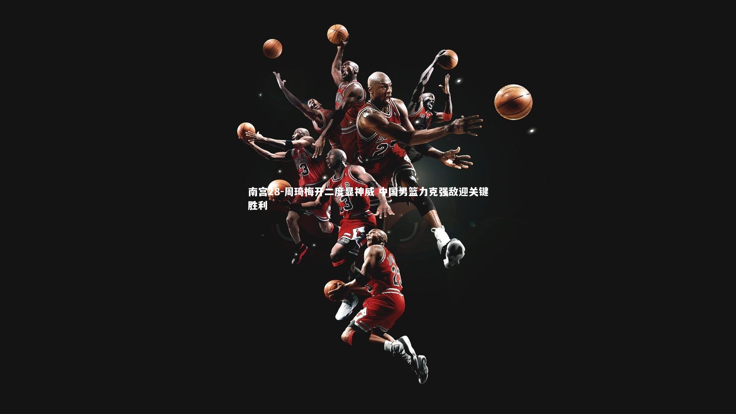 周琦梅开二度显神威 中国男篮力克强敌迎关键胜利