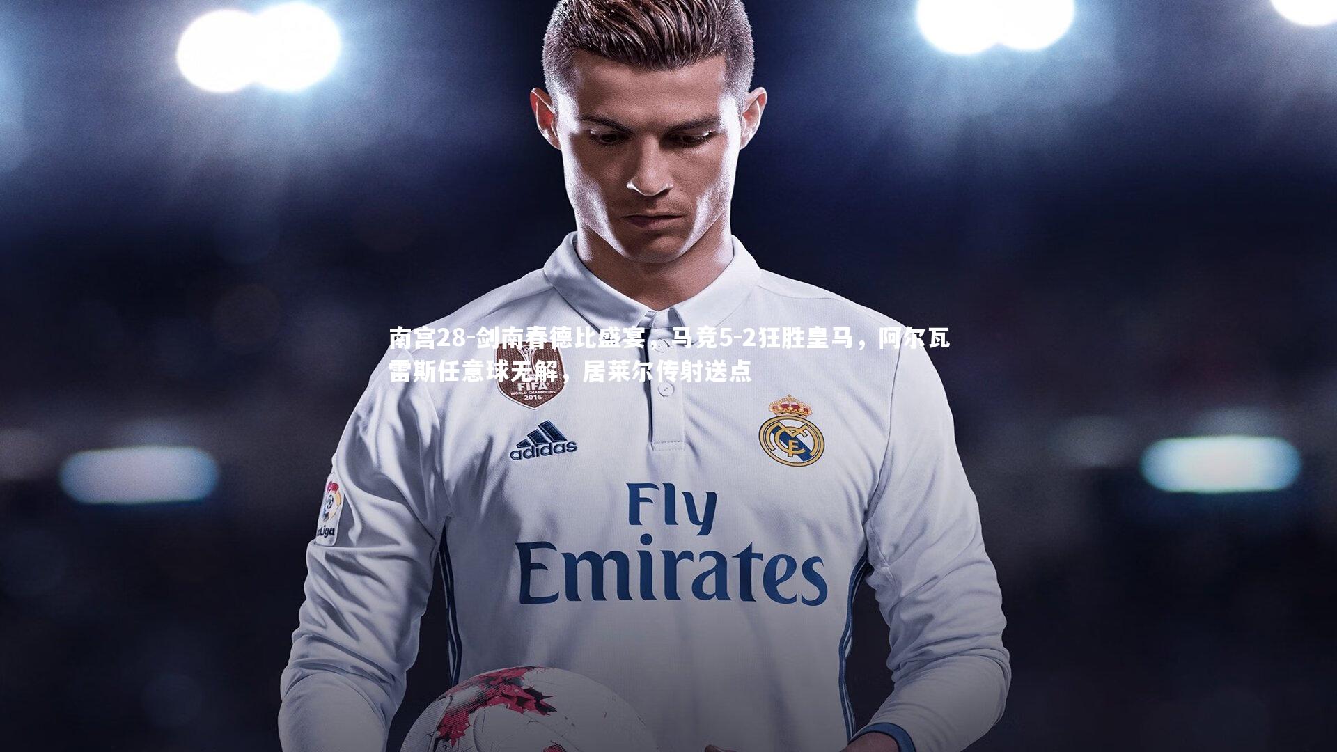 剑南春德比盛宴，马竞5-2狂胜皇马，阿尔瓦雷斯任意球无解，居莱尔传射送点